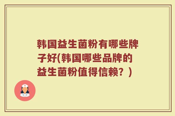 韩国益生菌粉有哪些牌子好(韩国哪些品牌的益生菌粉值得信赖?)