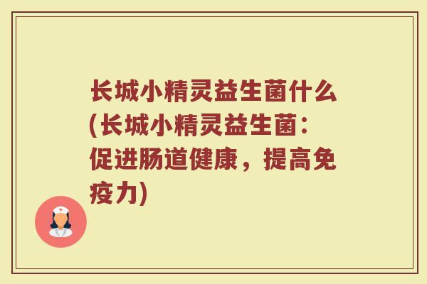 长城小精灵益生菌什么(长城小精灵益生菌：促进肠道健康，提高免疫力)