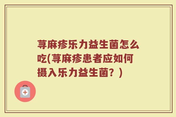 荨麻疹乐力益生菌怎么吃(荨麻疹患者应如何摄入乐力益生菌？)