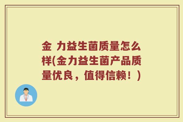 金 力益生菌质量怎么样(金力益生菌产品质量优良，值得信赖！)