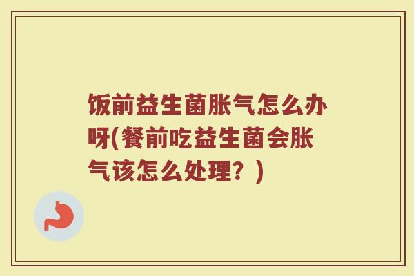 饭前益生菌胀气怎么办呀(餐前吃益生菌会胀气该怎么处理？)