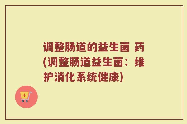 调整肠道的益生菌 药(调整肠道益生菌：维护消化系统健康)