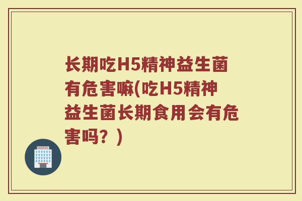 长期吃H5精神益生菌有危害嘛(吃H5精神益生菌长期食用会有危害吗？)