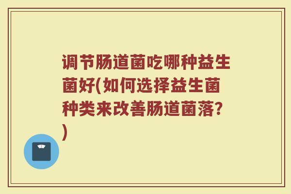 调节肠道菌吃哪种益生菌好(如何选择益生菌种类来改善肠道菌落？)
