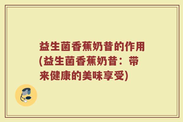 益生菌香蕉奶昔的作用(益生菌香蕉奶昔：带来健康的美味享受)