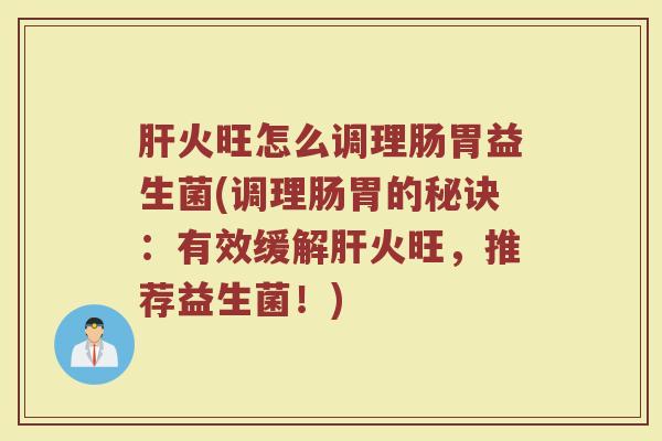 肝火旺怎么调理肠胃益生菌(调理肠胃的秘诀：有效缓解肝火旺，推荐益生菌！)