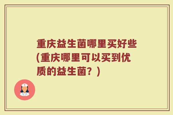 重庆益生菌哪里买好些(重庆哪里可以买到优质的益生菌？)
