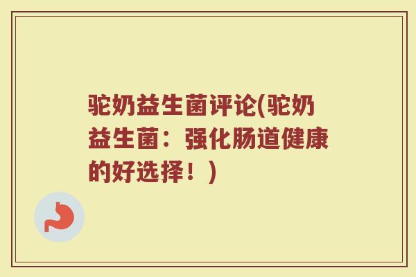 驼奶益生菌评论(驼奶益生菌：强化肠道健康的好选择！)