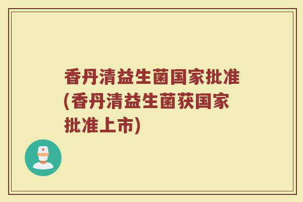 香丹清益生菌国家批准(香丹清益生菌获国家批准上市)