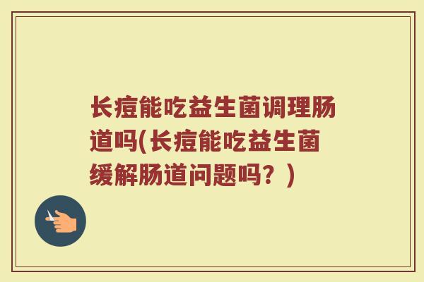 长痘能吃益生菌调理肠道吗(长痘能吃益生菌缓解肠道问题吗?) 长痘能吃益生菌调理肠道吗(长痘能吃益生菌缓解肠道问题吗?)