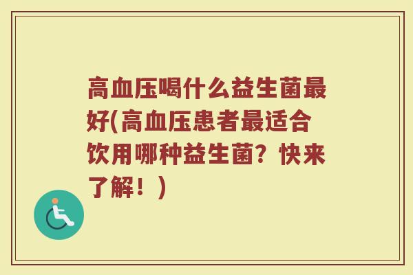 高血压喝什么益生菌最好(高血压患者最适合饮用哪种益生菌？快来了解！)