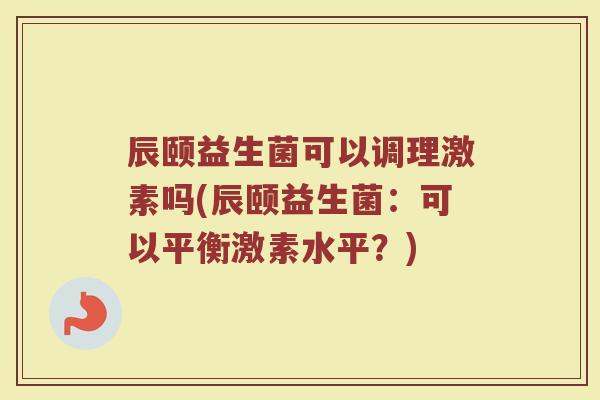 辰颐益生菌可以调理激素吗(辰颐益生菌：可以平衡激素水平？)
