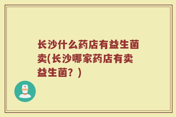 长沙什么药店有益生菌卖(长沙哪家药店有卖益生菌？)