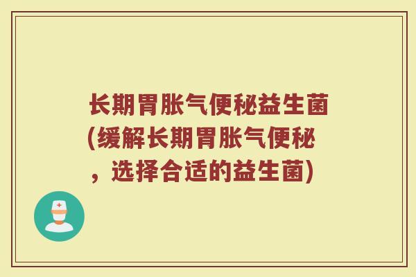 长期胃胀气便秘益生菌(缓解长期胃胀气便秘，选择合适的益生菌)
