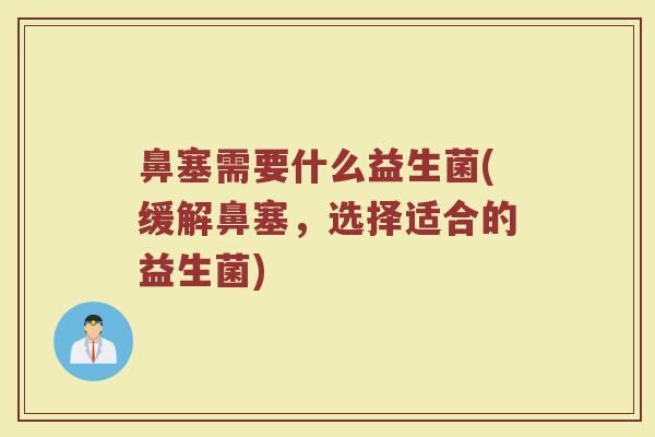 鼻塞需要什么益生菌(缓解鼻塞，选择适合的益生菌)