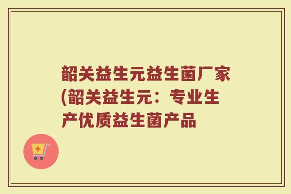 韶关益生元益生菌厂家(韶关益生元:专业生产优质益生菌产品 韶关益生元益生菌厂家(韶关益生元:专业生产优质益生菌产品