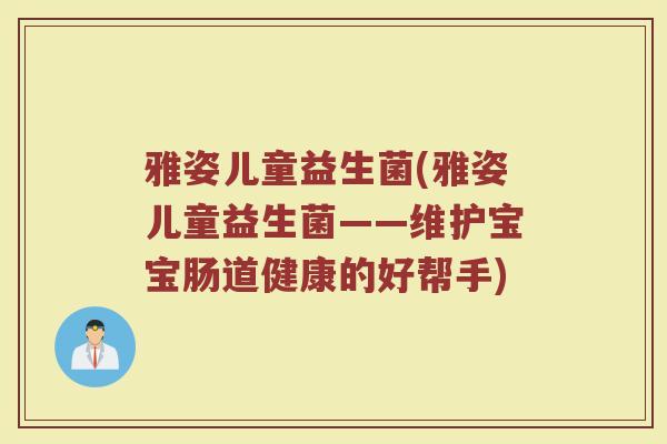 雅姿儿童益生菌(雅姿儿童益生菌——维护宝宝肠道健康的好帮手) 雅姿儿童益生菌(雅姿儿童益生菌——维护宝宝肠道健康的好帮手)