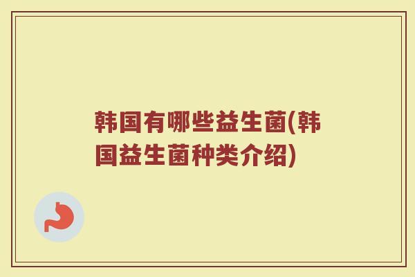 韩国有哪些益生菌(韩国益生菌种类介绍)