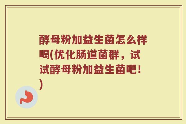 酵母粉加益生菌怎么样喝(优化肠道菌群，试试酵母粉加益生菌吧！)