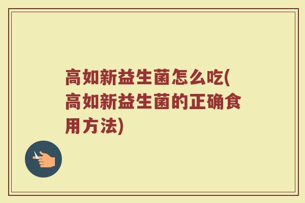 高如新益生菌怎么吃(高如新益生菌的正确食用方法)