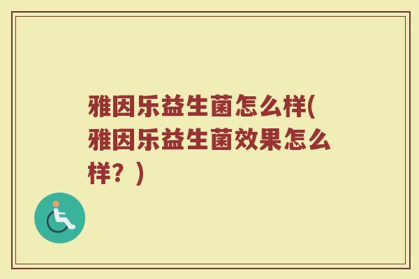 雅因乐益生菌怎么样(雅因乐益生菌效果怎么样？)