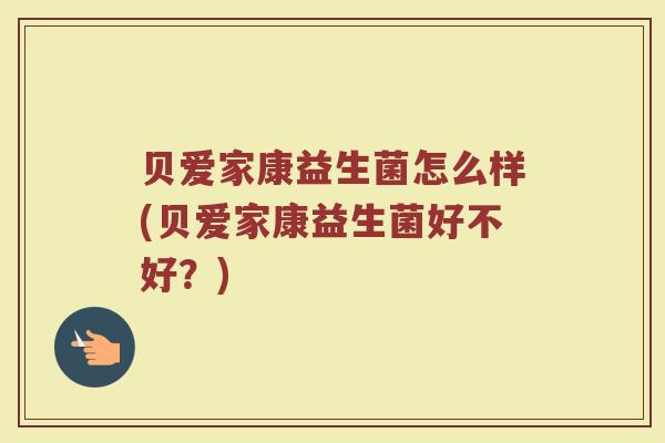 贝爱家康益生菌怎么样(贝爱家康益生菌好不好？)