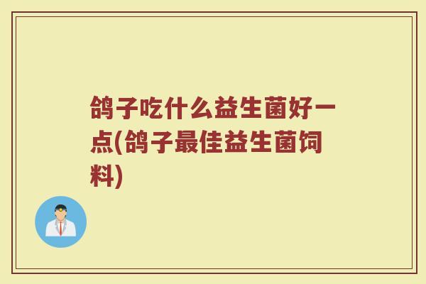 鸽子吃什么益生菌好一点(鸽子最佳益生菌饲料)