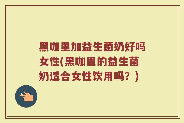 黑咖里加益生菌奶好吗女性(黑咖里的益生菌奶适合女性饮用吗？)