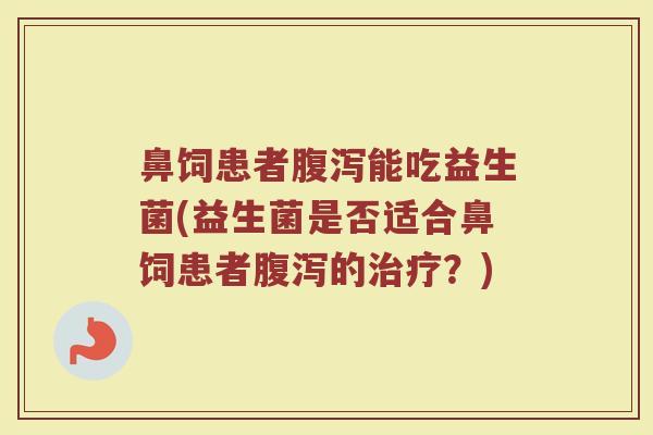 鼻饲患者腹泻能吃益生菌(益生菌是否适合鼻饲患者腹泻的治疗？)