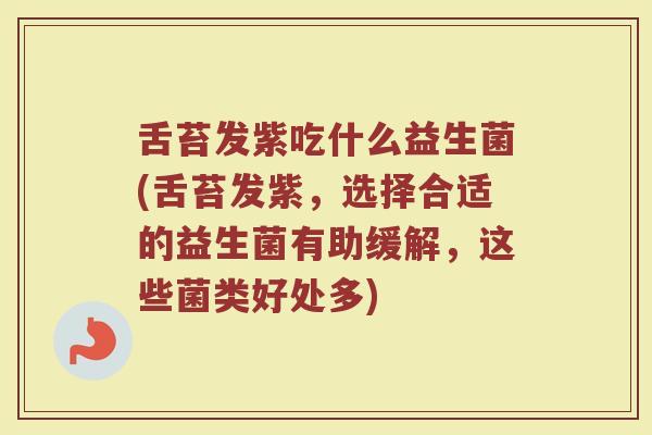 舌苔发紫吃什么益生菌(舌苔发紫，选择合适的益生菌有助缓解，这些菌类好处多)