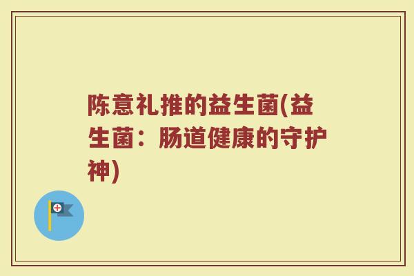 陈意礼推的益生菌(益生菌：肠道健康的守护神)