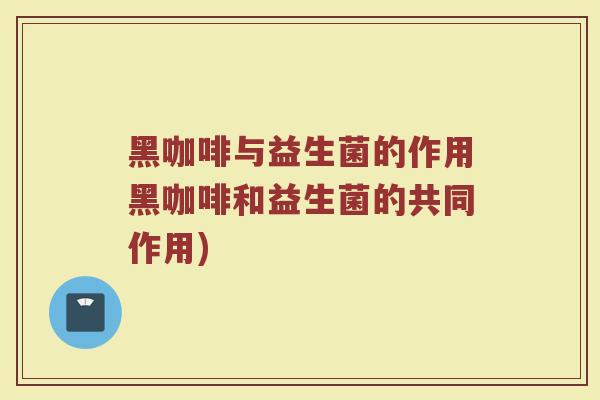 黑咖啡与益生菌的作用黑咖啡和益生菌的共同作用)