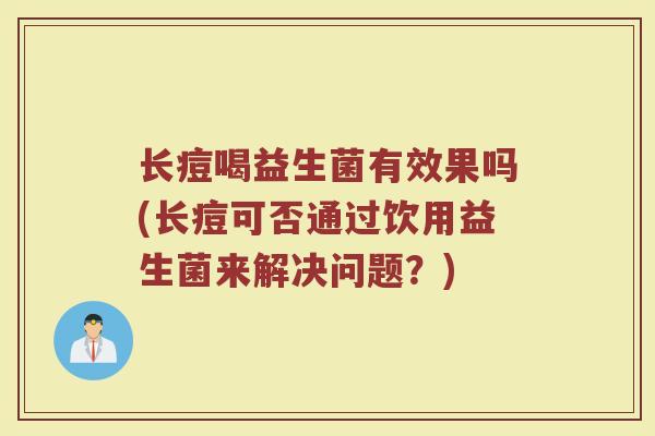 长痘喝益生菌有效果吗(长痘可否通过饮用益生菌来解决问题？)
