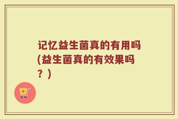 记忆益生菌真的有用吗(益生菌真的有效果吗？)