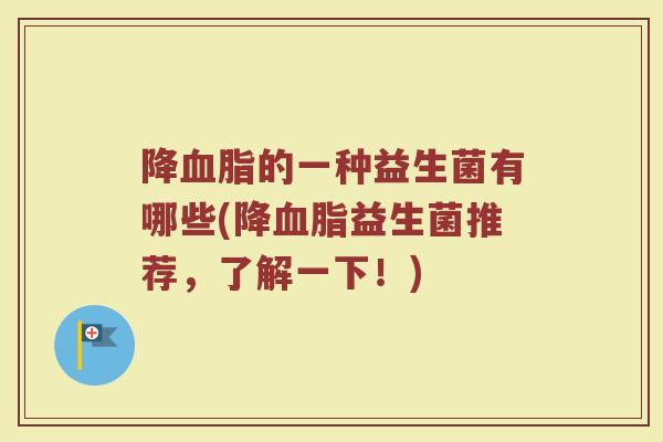 降血脂的一种益生菌有哪些(降血脂益生菌推荐，了解一下！)