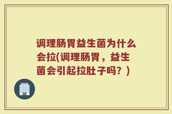 调理肠胃益生菌为什么会拉(调理肠胃，益生菌会引起拉肚子吗？)
