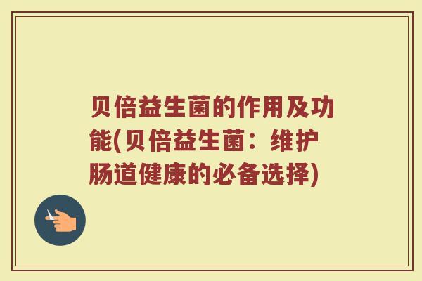 贝倍益生菌的作用及功能(贝倍益生菌：维护肠道健康的必备选择)