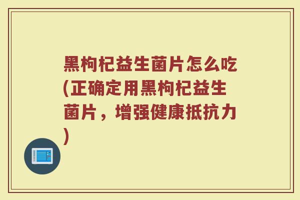 黑枸杞益生菌片怎么吃(正确定用黑枸杞益生菌片，增强健康抵抗力)