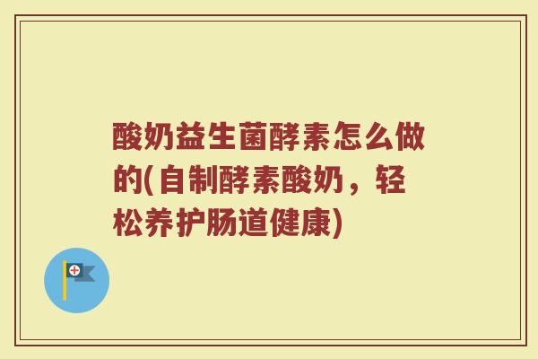 酸奶益生菌酵素怎么做的(自制酵素酸奶，轻松养护肠道健康)