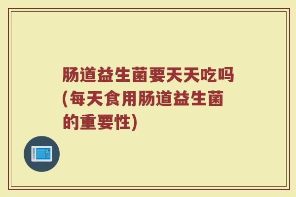 肠道益生菌要天天吃吗(每天食用肠道益生菌的重要性)