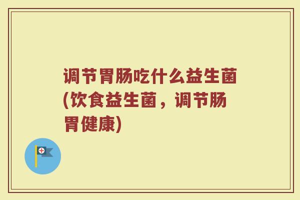 调节胃肠吃什么益生菌(饮食益生菌，调节肠胃健康)