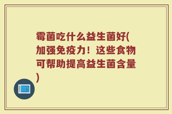 霉菌吃什么益生菌好(加强免疫力！这些食物可帮助提高益生菌含量)