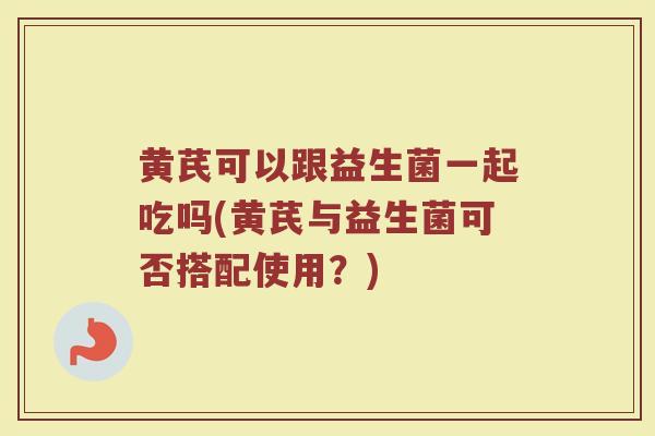 黄芪可以跟益生菌一起吃吗(黄芪与益生菌可否搭配使用？)