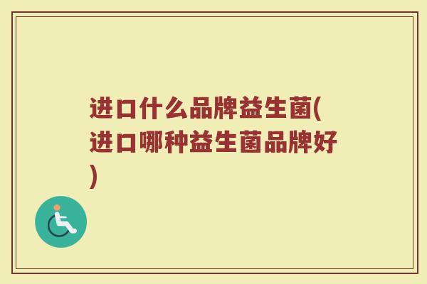 进口什么品牌益生菌(进口哪种益生菌品牌好)