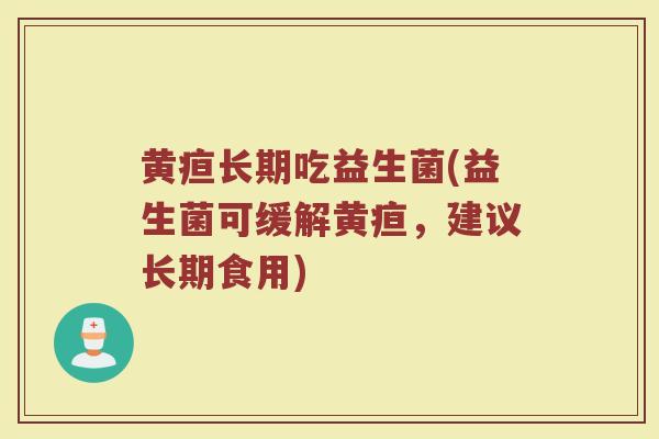 黄疸长期吃益生菌(益生菌可缓解黄疸，建议长期食用)
