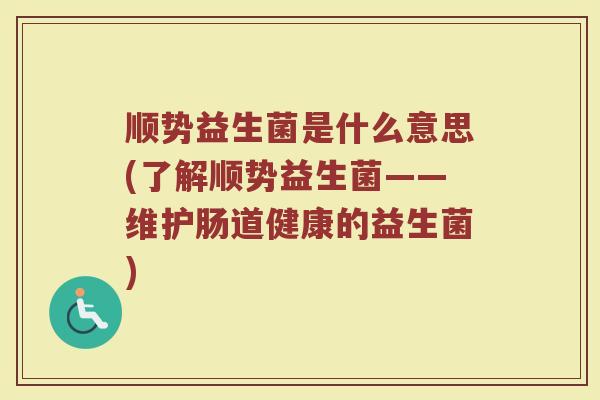 顺势益生菌是什么意思(了解顺势益生菌——维护肠道健康的益生菌)