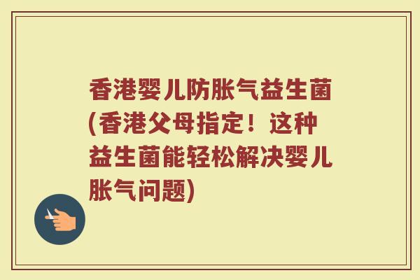 香港婴儿防胀气益生菌(香港父母指定！这种益生菌能轻松解决婴儿胀气问题)