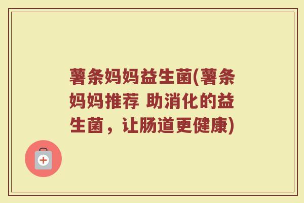 薯条妈妈益生菌(薯条妈妈推荐 助消化的益生菌，让肠道更健康)