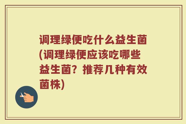 调理绿便吃什么益生菌(调理绿便应该吃哪些益生菌？推荐几种有效菌株)