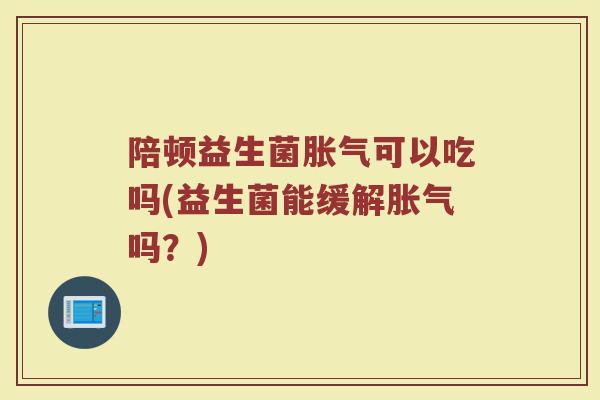 陪顿益生菌胀气可以吃吗(益生菌能缓解胀气吗？)